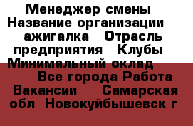 Менеджер смены › Название организации ­ Zажигалка › Отрасль предприятия ­ Клубы › Минимальный оклад ­ 30 000 - Все города Работа » Вакансии   . Самарская обл.,Новокуйбышевск г.